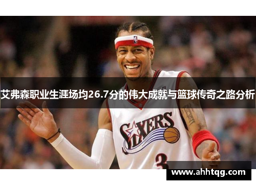 艾弗森职业生涯场均26.7分的伟大成就与篮球传奇之路分析