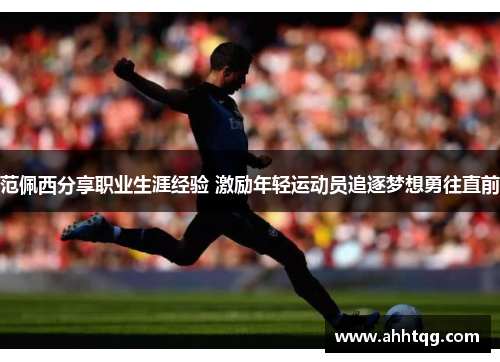 范佩西分享职业生涯经验 激励年轻运动员追逐梦想勇往直前