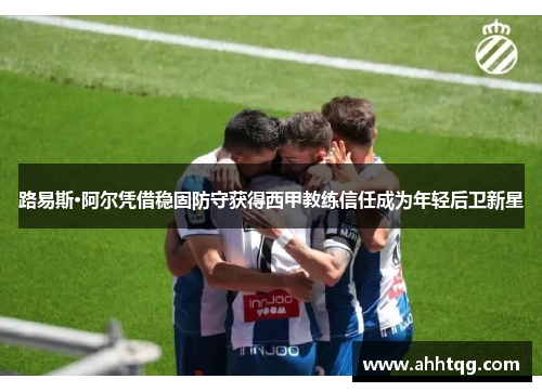 路易斯·阿尔凭借稳固防守获得西甲教练信任成为年轻后卫新星