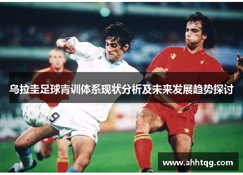 乌拉圭足球青训体系现状分析及未来发展趋势探讨