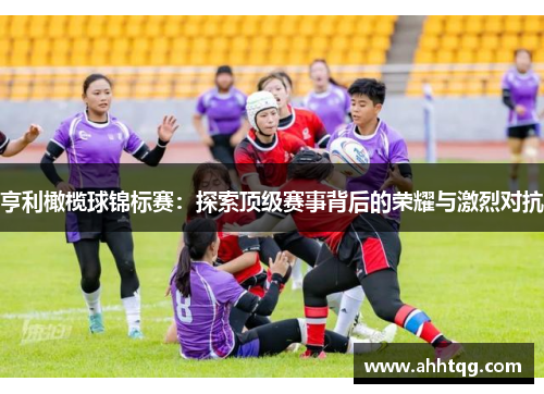 亨利橄榄球锦标赛：探索顶级赛事背后的荣耀与激烈对抗