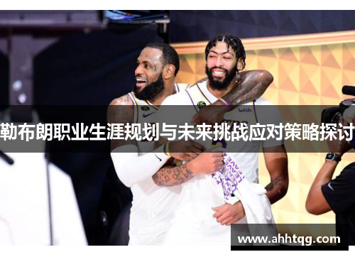 勒布朗职业生涯规划与未来挑战应对策略探讨