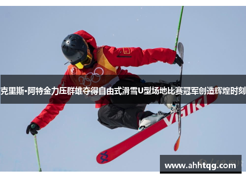 克里斯·阿特金力压群雄夺得自由式滑雪U型场地比赛冠军创造辉煌时刻
