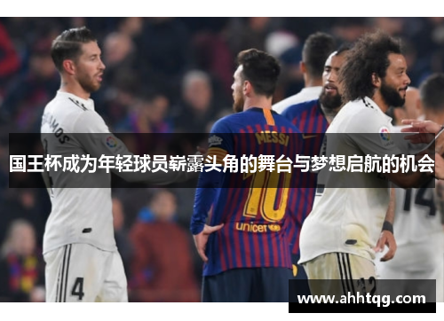 国王杯成为年轻球员崭露头角的舞台与梦想启航的机会