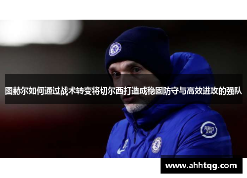 图赫尔如何通过战术转变将切尔西打造成稳固防守与高效进攻的强队