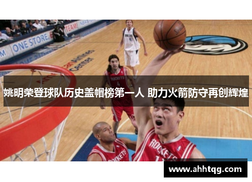 姚明荣登球队历史盖帽榜第一人 助力火箭防守再创辉煌