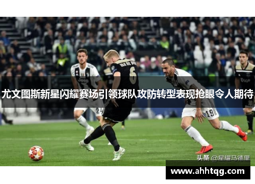 尤文图斯新星闪耀赛场引领球队攻防转型表现抢眼令人期待