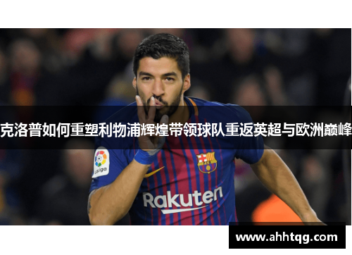 克洛普如何重塑利物浦辉煌带领球队重返英超与欧洲巅峰