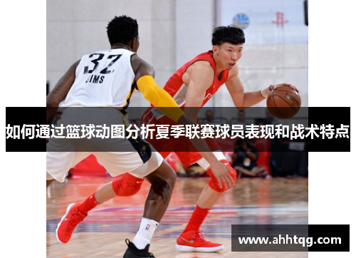 如何通过篮球动图分析夏季联赛球员表现和战术特点