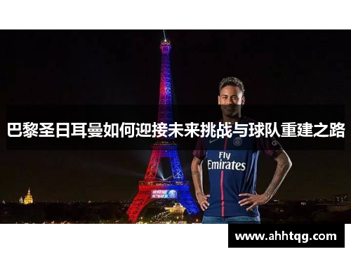 巴黎圣日耳曼如何迎接未来挑战与球队重建之路