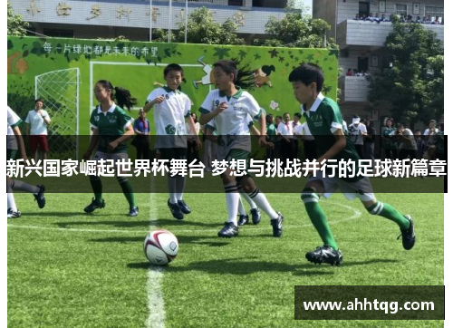 新兴国家崛起世界杯舞台 梦想与挑战并行的足球新篇章