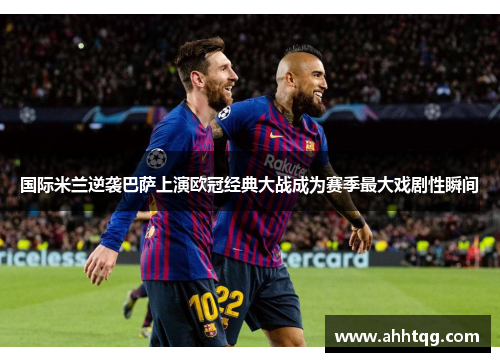 国际米兰逆袭巴萨上演欧冠经典大战成为赛季最大戏剧性瞬间