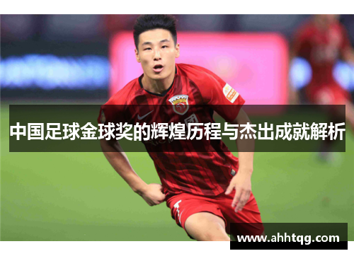 中国足球金球奖的辉煌历程与杰出成就解析