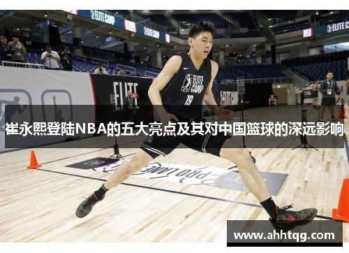 崔永熙登陆NBA的五大亮点及其对中国篮球的深远影响
