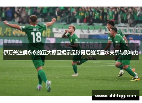 伊万关注侯永永的五大原因揭示足球背后的深层次关系与影响力
