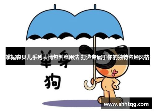 掌握森贝儿系列表情包创意用法 打造专属于你的独特沟通风格