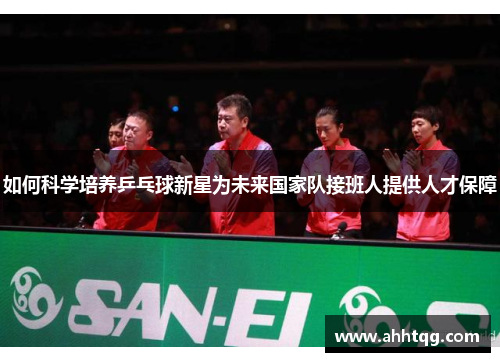 如何科学培养乒乓球新星为未来国家队接班人提供人才保障
