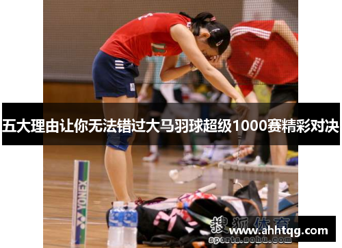 五大理由让你无法错过大马羽球超级1000赛精彩对决