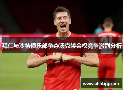 拜仁与沙特俱乐部争夺沃克转会权竞争激烈分析