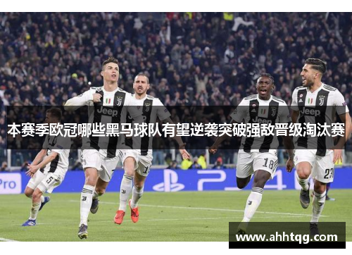 本赛季欧冠哪些黑马球队有望逆袭突破强敌晋级淘汰赛