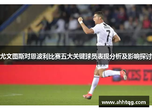 尤文图斯对恩波利比赛五大关键球员表现分析及影响探讨