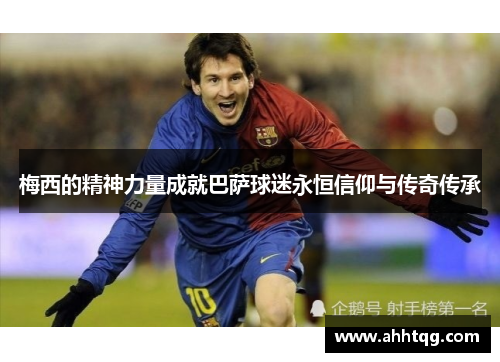 梅西的精神力量成就巴萨球迷永恒信仰与传奇传承