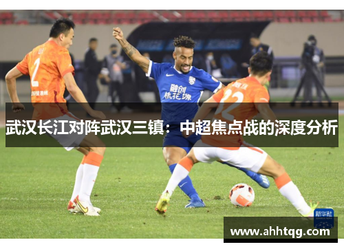 武汉长江对阵武汉三镇：中超焦点战的深度分析