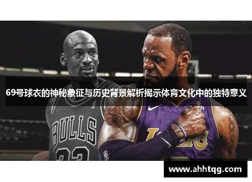 69号球衣的神秘象征与历史背景解析揭示体育文化中的独特意义