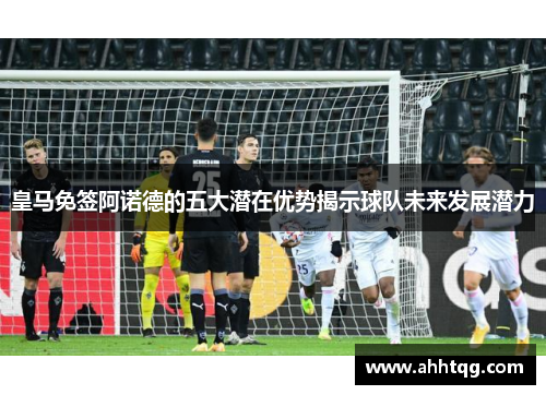 皇马免签阿诺德的五大潜在优势揭示球队未来发展潜力