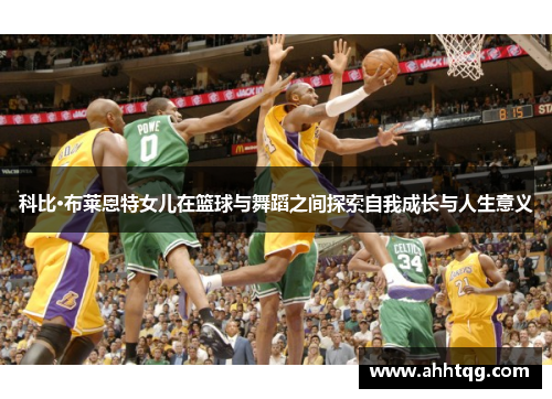 科比·布莱恩特女儿在篮球与舞蹈之间探索自我成长与人生意义