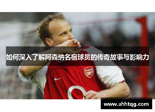 如何深入了解阿森纳名宿球员的传奇故事与影响力