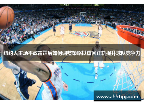 纽约人主场不敌雷霆后如何调整策略以重回正轨提升球队竞争力