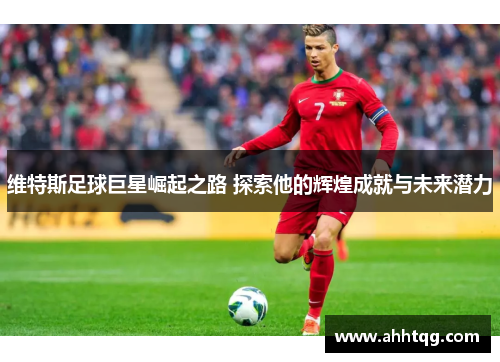 维特斯足球巨星崛起之路 探索他的辉煌成就与未来潜力