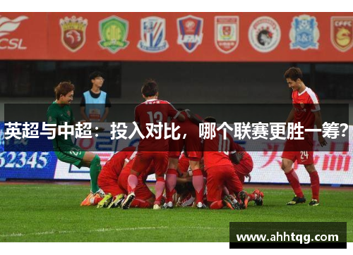英超与中超：投入对比，哪个联赛更胜一筹？