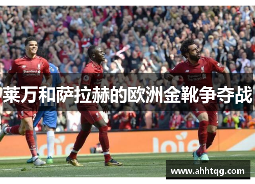 莱万和萨拉赫的欧洲金靴争夺战
