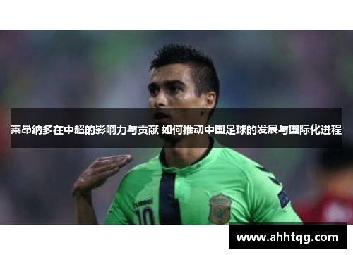 莱昂纳多在中超的影响力与贡献 如何推动中国足球的发展与国际化进程