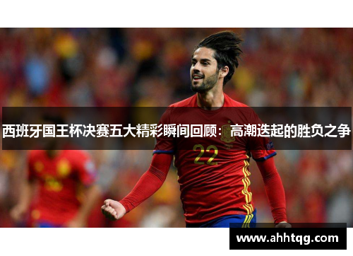 西班牙国王杯决赛五大精彩瞬间回顾：高潮迭起的胜负之争