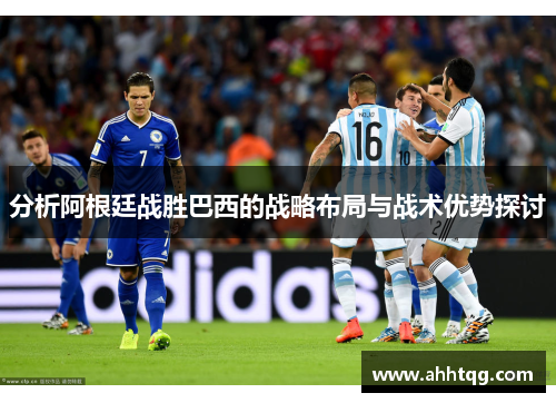 分析阿根廷战胜巴西的战略布局与战术优势探讨