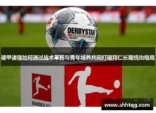 德甲诸强如何通过战术革新与青年培养共同打破拜仁长期统治格局 德甲诸强如何通过战术革新与青年培养共同打破拜仁长期统治格局