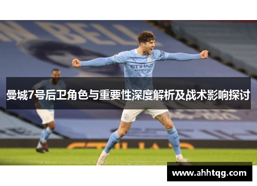 曼城7号后卫角色与重要性深度解析及战术影响探讨