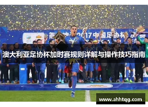 澳大利亚足协杯加时赛规则详解与操作技巧指南
