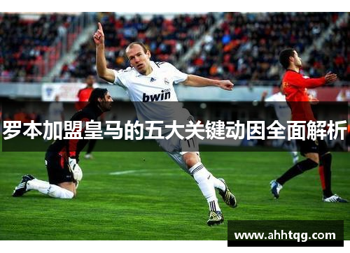 罗本加盟皇马的五大关键动因全面解析