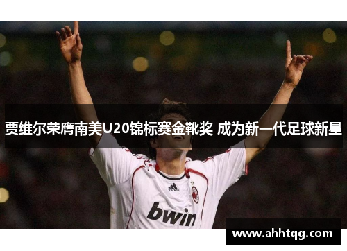 贾维尔荣膺南美U20锦标赛金靴奖 成为新一代足球新星 贾维尔荣膺南美U20锦标赛金靴奖 成为新一代足球新星