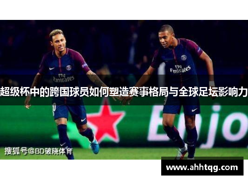 超级杯中的跨国球员如何塑造赛事格局与全球足坛影响力