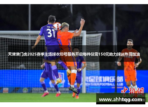 天津津门虎2025赛季主场球衣印号服务开启每件仅需150元助力球迷热情加油