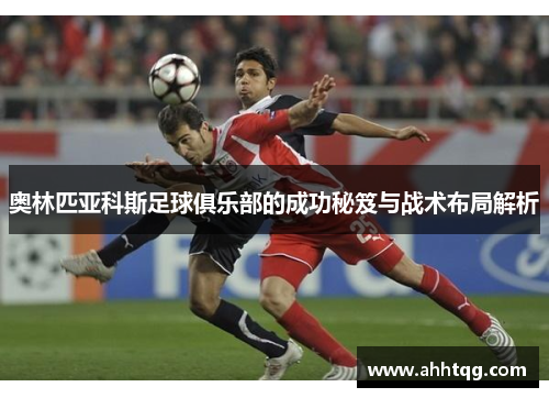 奥林匹亚科斯足球俱乐部的成功秘笈与战术布局解析
