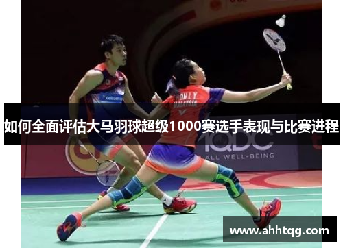 如何全面评估大马羽球超级1000赛选手表现与比赛进程